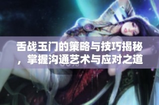 舌战玉门的策略与技巧揭秘，掌握沟通艺术与应对之道
