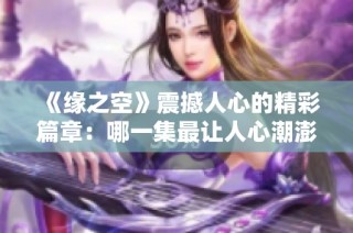 《缘之空》震撼人心的精彩篇章：哪一集最让人心潮澎湃