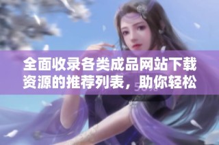 全面收录各类成品网站下载资源的推荐列表，助你轻松获取所需资源