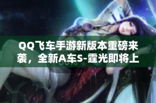 QQ飞车手游新版本重磅来袭，全新A车S-霆光即将上线！