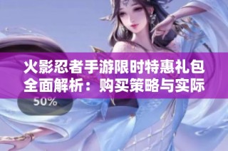 火影忍者手游限时特惠礼包全面解析：购买策略与实际使用价值详尽指南