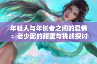 年轻人与年长者之间的爱情：老少配的甜蜜与挑战探讨