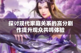 探讨现代家庭关系的高分剧作提升观众共鸣体验