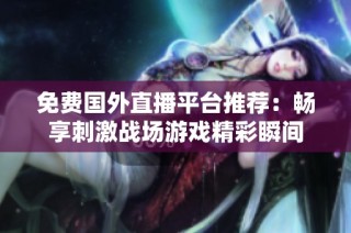 免费国外直播平台推荐：畅享刺激战场游戏精彩瞬间
