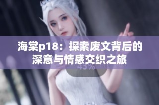 海棠p18：探索废文背后的深意与情感交织之旅