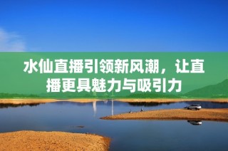 水仙直播引领新风潮，让直播更具魅力与吸引力