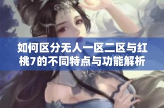 如何区分无人一区二区与红桃7的不同特点与功能解析