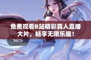 免费观看B站精彩真人直播大片，畅享无限乐趣！