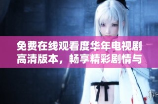 免费在线观看度华年电视剧高清版本，畅享精彩剧情与视听盛宴