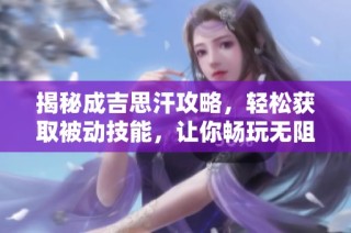 揭秘成吉思汗攻略，轻松获取被动技能，让你畅玩无阻!