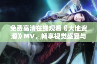 免费高清在线观看《大地资源》MV，畅享视觉盛宴与音乐之美
