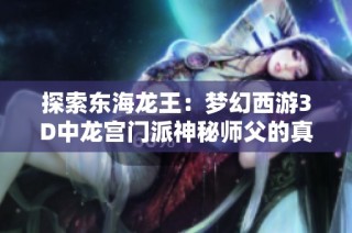 探索东海龙王：梦幻西游3D中龙宫门派神秘师父的真实身份与传说