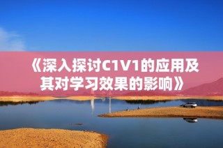 《深入探讨C1V1的应用及其对学习效果的影响》