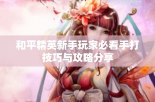 和平精英新手玩家必看手打技巧与攻略分享
