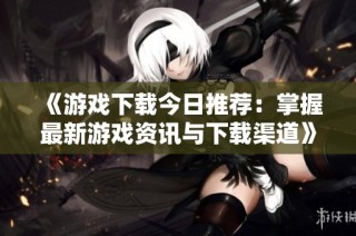 《游戏下载今日推荐：掌握最新游戏资讯与下载渠道》