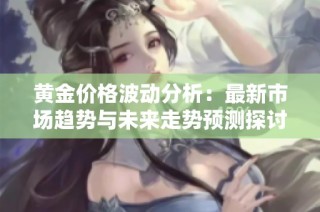 黄金价格波动分析：最新市场趋势与未来走势预测探讨