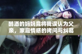 醉酒的妈妈竟将我误认为父亲，家庭情感的拷问与纠葛大戏