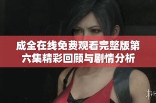 成全在线免费观看完整版第六集精彩回顾与剧情分析