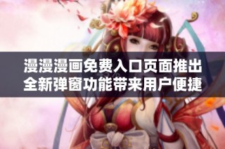 漫漫漫画免费入口页面推出全新弹窗功能带来用户便捷体验