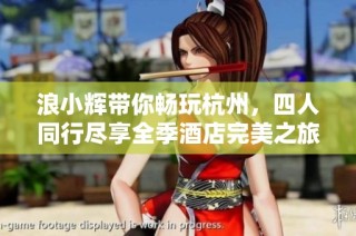 浪小辉带你畅玩杭州，四人同行尽享全季酒店完美之旅