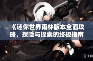 《迷你世界雨林版本全面攻略，探险与探索的终极指南》