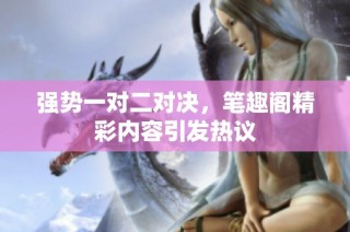 强势一对二对决，笔趣阁精彩内容引发热议