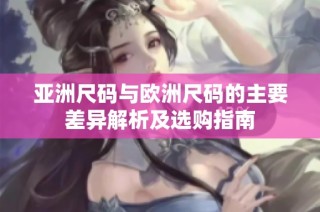 亚洲尺码与欧洲尺码的主要差异解析及选购指南