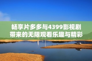 畅享片多多与4399影视剧带来的无限观看乐趣与精彩故事
