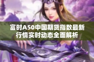 富时A50中国期货指数最新行情实时动态全面解析