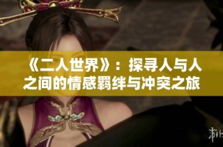 《二人世界》：探寻人与人之间的情感羁绊与冲突之旅