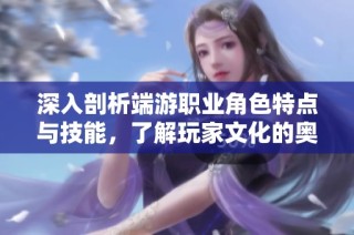 深入剖析端游职业角色特点与技能，了解玩家文化的奥秘