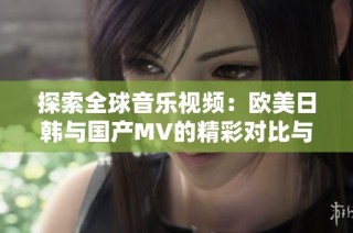 探索全球音乐视频：欧美日韩与国产MV的精彩对比与推荐