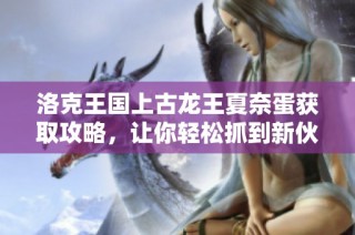 洛克王国上古龙王夏奈蛋获取攻略，让你轻松抓到新伙伴
