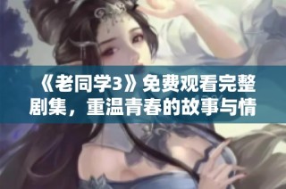 《老同学3》免费观看完整剧集，重温青春的故事与情感