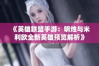 《英雄联盟手游：明烛与米利欧全新英雄预览解析》