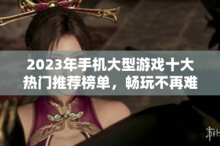 2023年手机大型游戏十大热门推荐榜单，畅玩不再难