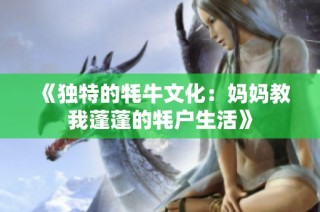 《独特的牦牛文化：妈妈教我蓬蓬的牦户生活》