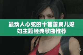 最动人心弦的十首善良儿媳妇主题经典歌曲推荐