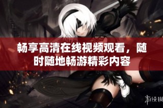畅享高清在线视频观看，随时随地畅游精彩内容