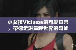 小女孩Viciusss的可爱日常，带你走进童趣世界的奇妙旅程