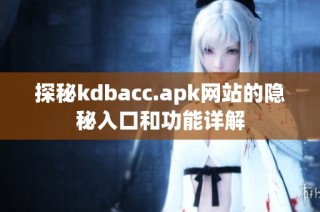 探秘kdbacc.apk网站的隐秘入口和功能详解