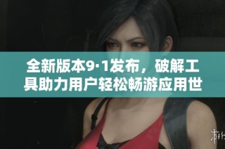 全新版本9·1发布，破解工具助力用户轻松畅游应用世界