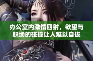 办公室内激情四射，欲望与职场的碰撞让人难以自拔