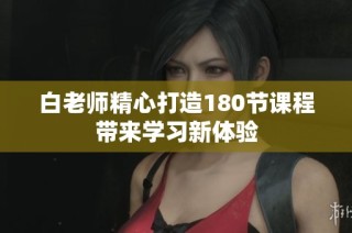 白老师精心打造180节课程带来学习新体验
