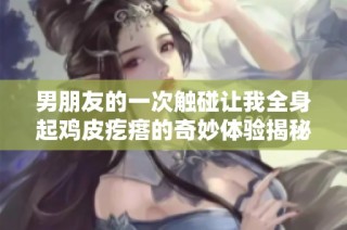 男朋友的一次触碰让我全身起鸡皮疙瘩的奇妙体验揭秘