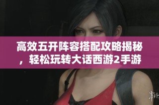高效五开阵容搭配攻略揭秘，轻松玩转大话西游2手游团队策略
