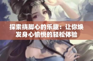 探索挠脚心的乐趣：让你焕发身心愉悦的轻松体验