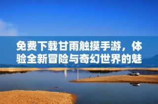 免费下载甘雨触摸手游，体验全新冒险与奇幻世界的魅力