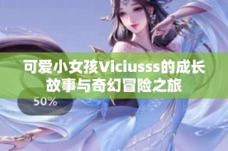 可爱小女孩Viciusss的成长故事与奇幻冒险之旅