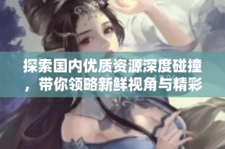 探索国内优质资源深度碰撞，带你领略新鲜视角与精彩内容